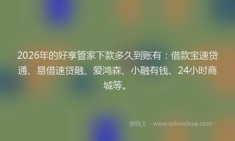 2026年的好享管家下款多久到账有：借款宝速贷通、易借速贷融、爱鸿森、小融有钱、24小时商城等。