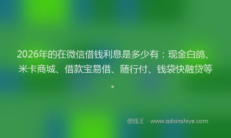 2026年的在微信借钱利息是多少有：现金白鸽、米卡商城、借款宝易借、随行付、钱袋快融贷等。