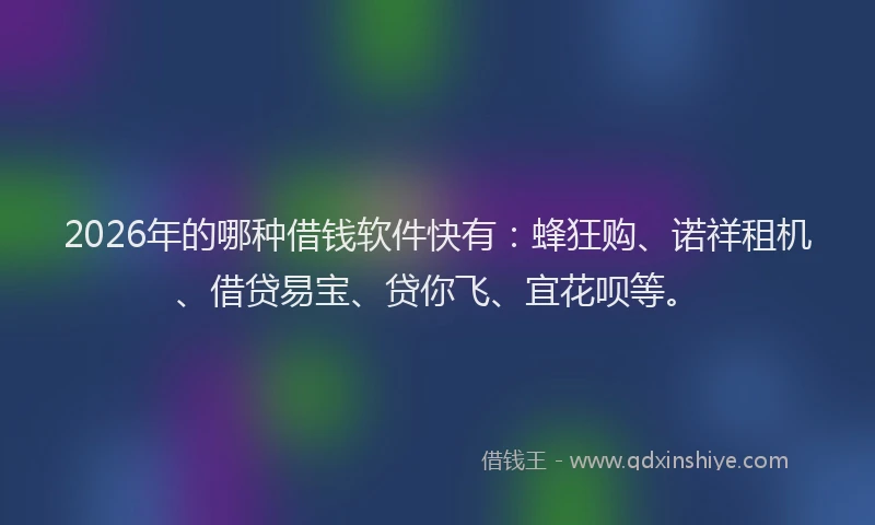 2026年的哪种借钱软件快有:蜂狂购、诺祥租机、借贷易宝、贷你飞、宜花呗等。