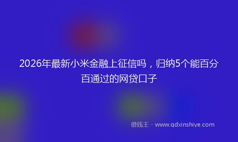 2026年最新小米金融上征信吗，归纳5个能百分百通过的网贷口子