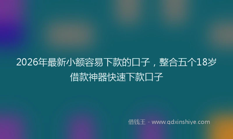 2026年最新小额容易下款的口子，整合五个18岁借款神器快速下款口子