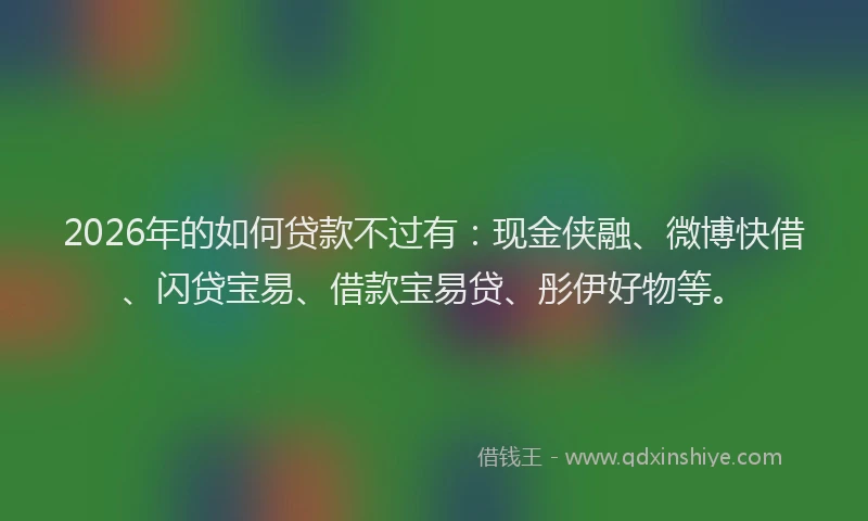 2026年的如何贷款不过有：现金侠融、微博快借、闪贷宝易、借款宝易贷、彤伊好物等。