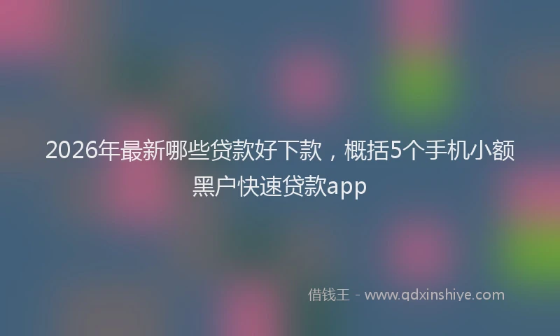 2026年最新哪些贷款好下款，概括5个手机小额黑户快速贷款app