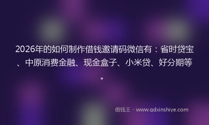 2026年的如何制作借钱邀请码微信有：省时贷宝、中原消费金融、现金盒子、小米贷、好分期等。