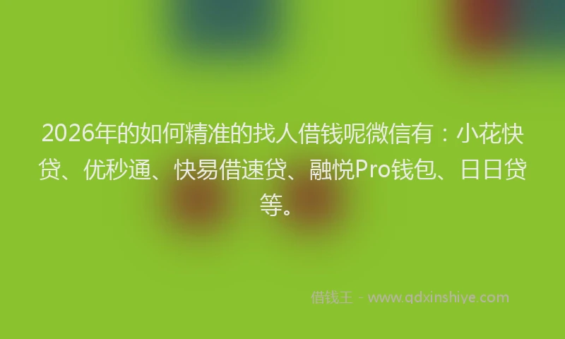 2026年的如何精准的找人借钱呢微信有：小花快贷、优秒通、快易借速贷、融悦Pro钱包、日日贷等。