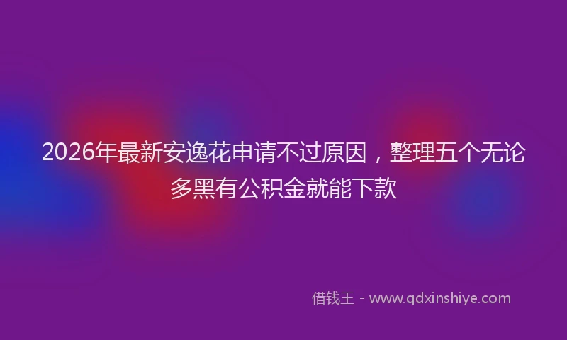 2026年最新安逸花申请不过原因，整理五个无论多黑有公积金就能下款