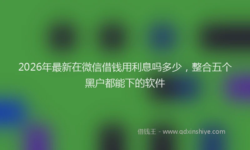 2026年最新在微信借钱用利息吗多少，整合五个黑户都能下的软件