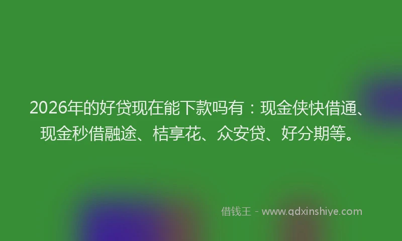 2026年的好贷现在能下款吗有：现金侠快借通、现金秒借融途、桔享花、众安贷、好分期等。