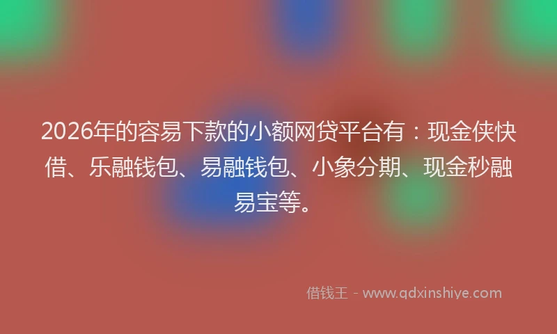 2026年的容易下款的小额网贷平台有：现金侠快借、乐融钱包、易融钱包、小象分期、现金秒融易宝等。