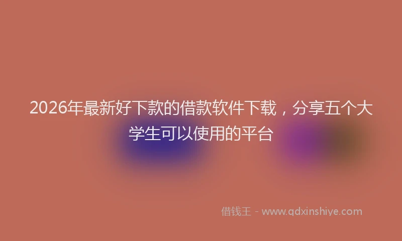 2026年最新好下款的借款软件下载，分享五个大学生可以使用的平台