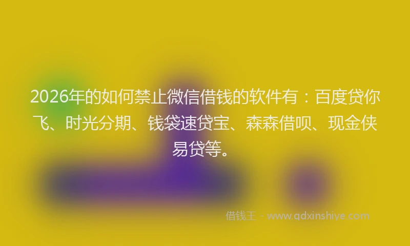 2026年的如何禁止微信借钱的软件有：百度贷你飞、时光分期、钱袋速贷宝、森森借呗、现金侠易贷等。