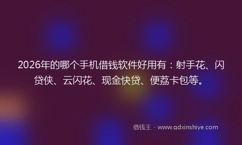 2026年的哪个手机借钱软件好用有：射手花、闪贷侠、云闪花、现金快贷、便荔卡包等。