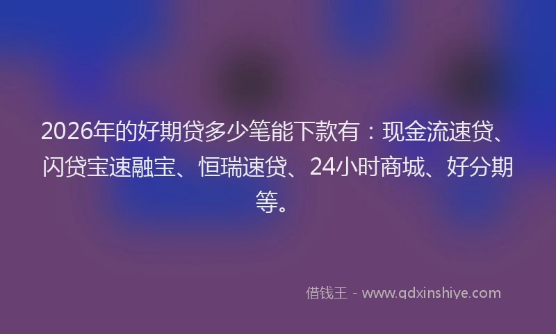 2026年的好期贷多少笔能下款有：现金流速贷、闪贷宝速融宝、恒瑞速贷、24小时商城、好分期等。