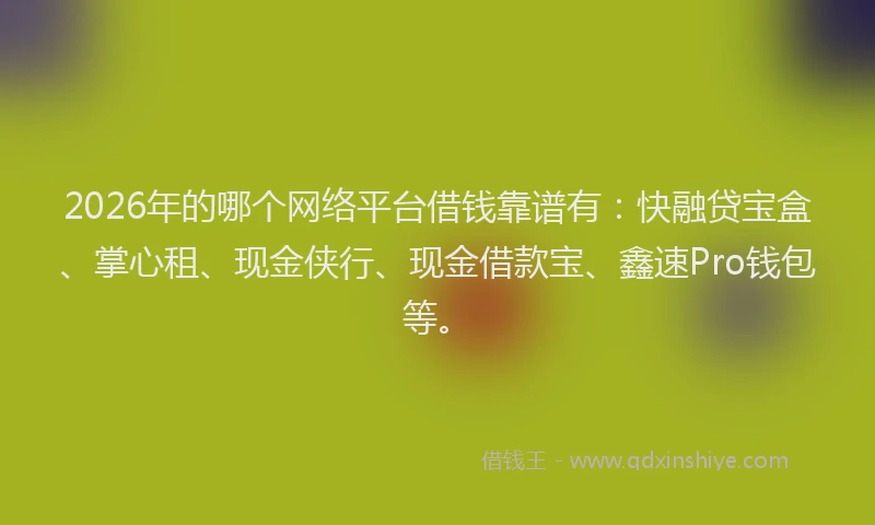 2026年的哪个网络平台借钱靠谱有：快融贷宝盒、掌心租、现金侠行、现金借款宝、鑫速Pro钱包等。