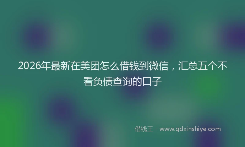 2026年最新在美团怎么借钱到微信，汇总五个不看负债查询的口子