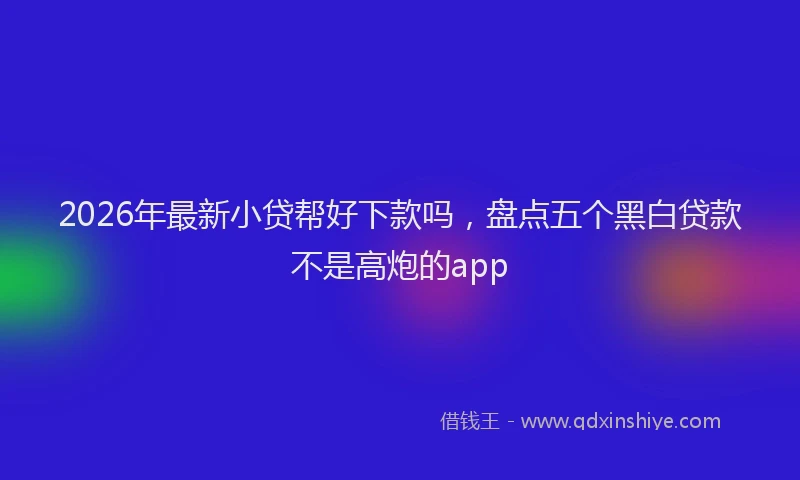 2026年最新小贷帮好下款吗，盘点五个黑白贷款不是高炮的app
