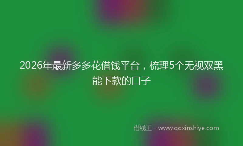 2026年最新多多花借钱平台，梳理5个无视双黑能下款的口子