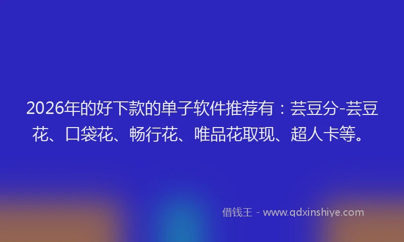 2026年的好下款的单子软件推荐有：芸豆分-芸豆花、口袋花、畅行花、唯品花取现、超人卡等。
