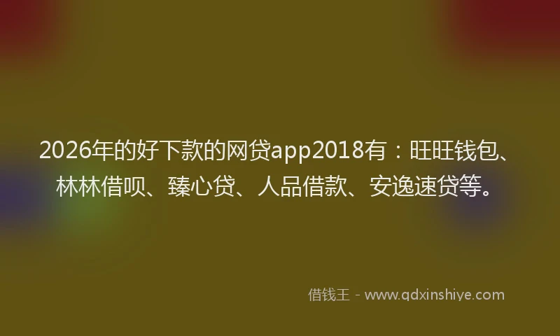 2026年的好下款的网贷app2018有：旺旺钱包、林林借呗、臻心贷、人品借款、安逸速贷等。