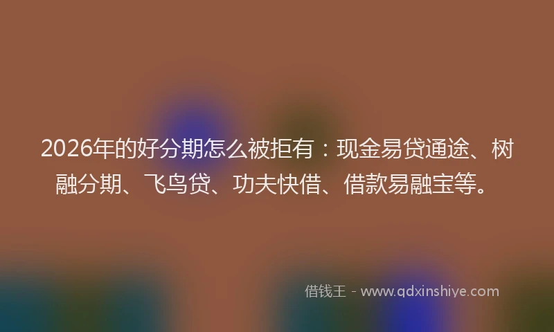 2026年的好分期怎么被拒有：现金易贷通途、树融分期、飞鸟贷、功夫快借、借款易融宝等。
