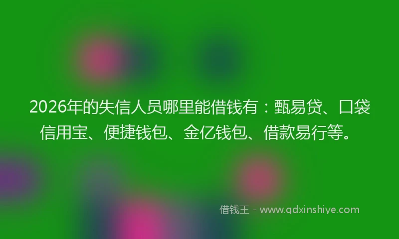 2026年的失信人员哪里能借钱有：甄易贷、口袋信用宝、便捷钱包、金亿钱包、借款易行等。