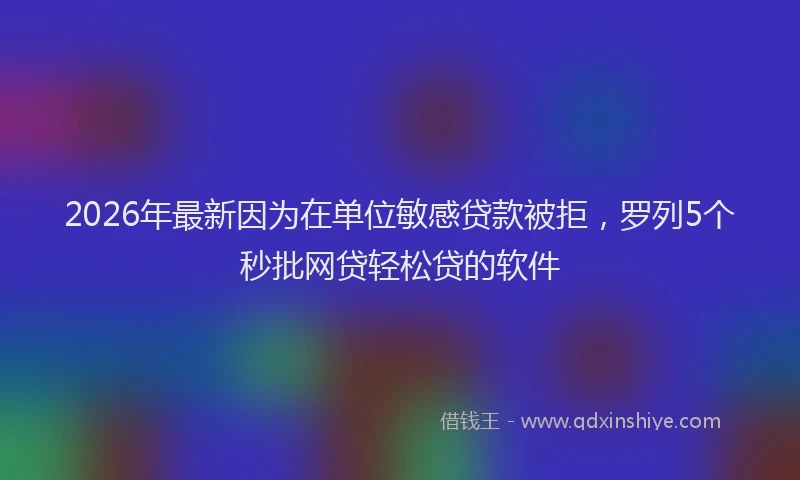 2026年最新因为在单位敏感贷款被拒，罗列5个秒批网贷轻松贷的软件
