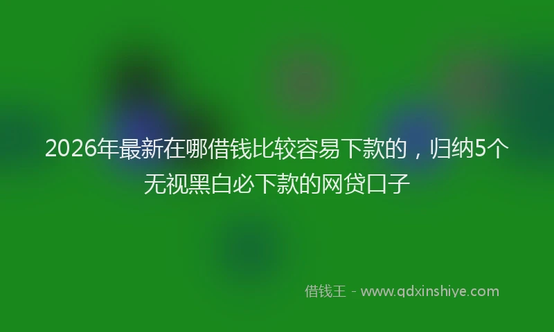 2026年最新在哪借钱比较容易下款的，归纳5个无视黑白必下款的网贷口子