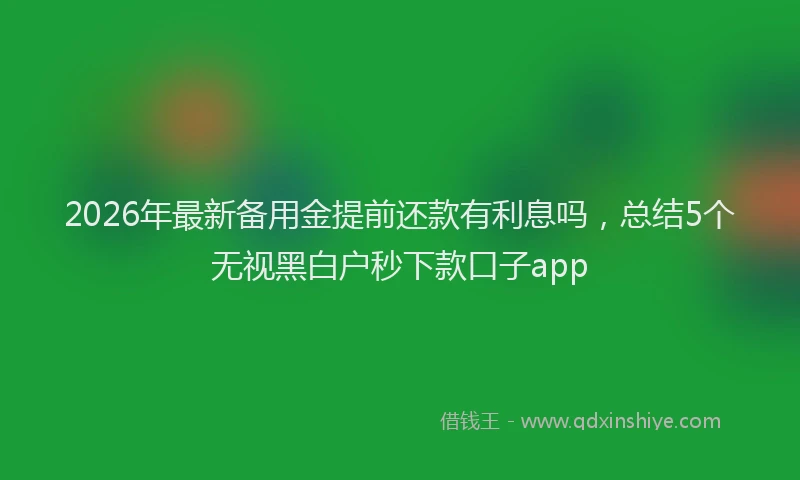 2026年最新备用金提前还款有利息吗，总结5个无视黑白户秒下款口子app