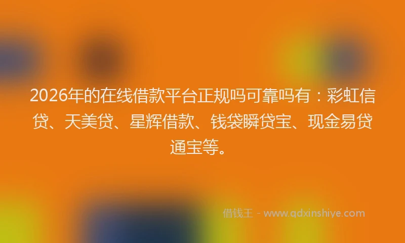 2026年的在线借款平台正规吗可靠吗有:彩虹信贷、天美贷、星辉借款、钱袋瞬贷宝、现金易贷通宝等。