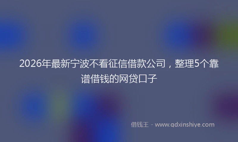 2026年最新宁波不看征信借款公司，整理5个靠谱借钱的网贷口子