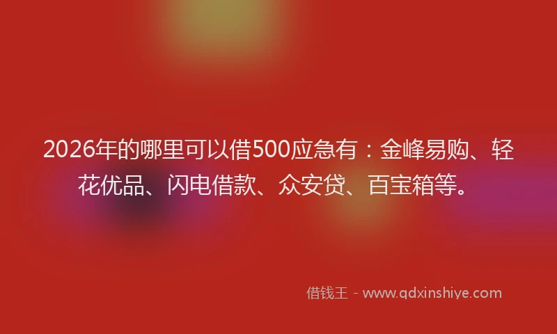2026年的哪里可以借500应急有：金峰易购、轻花优品、闪电借款、众安贷、百宝箱等。