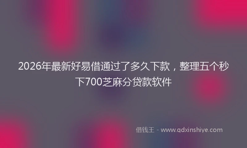 2026年最新好易借通过了多久下款，整理五个秒下700芝麻分贷款软件