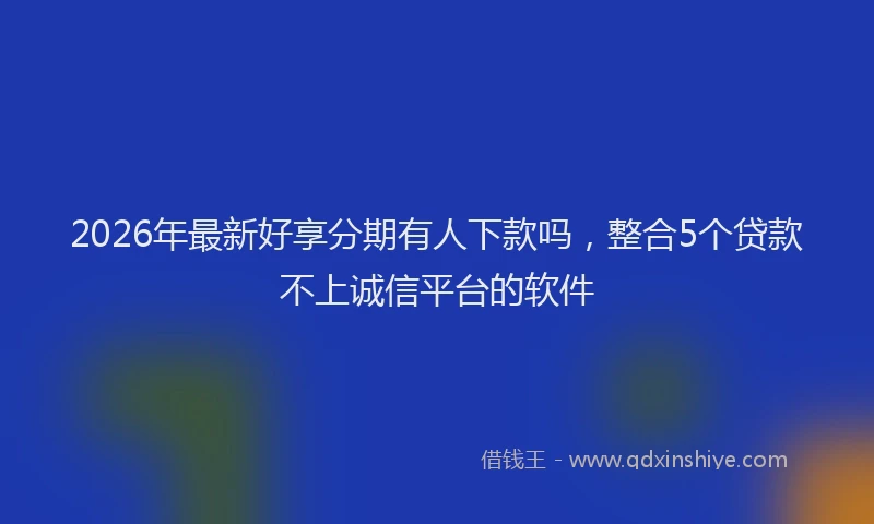 2026年最新好享分期有人下款吗，整合5个贷款不上诚信平台的软件