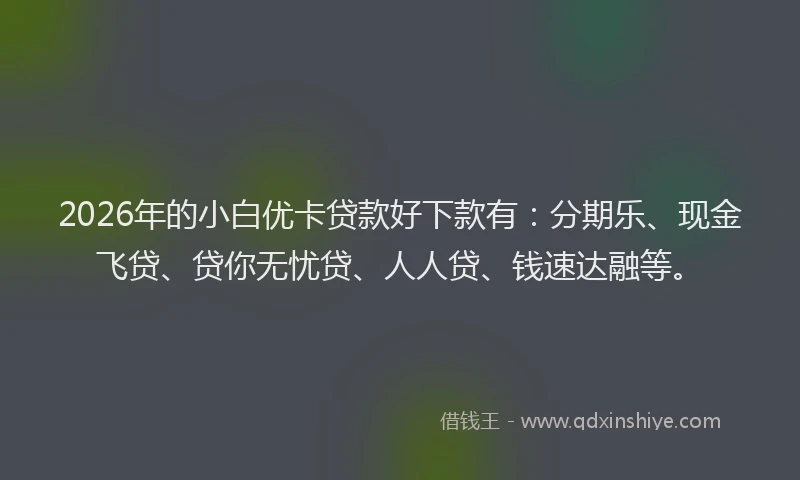 2026年的小白优卡贷款好下款有：分期乐、现金飞贷、贷你无忧贷、人人贷、钱速达融等。