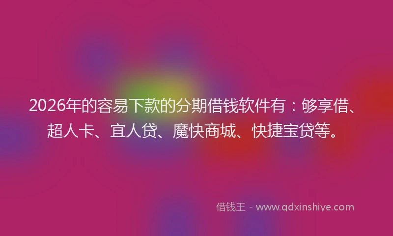 2026年的容易下款的分期借钱软件有：够享借、超人卡、宜人贷、魔快商城、快捷宝贷等。