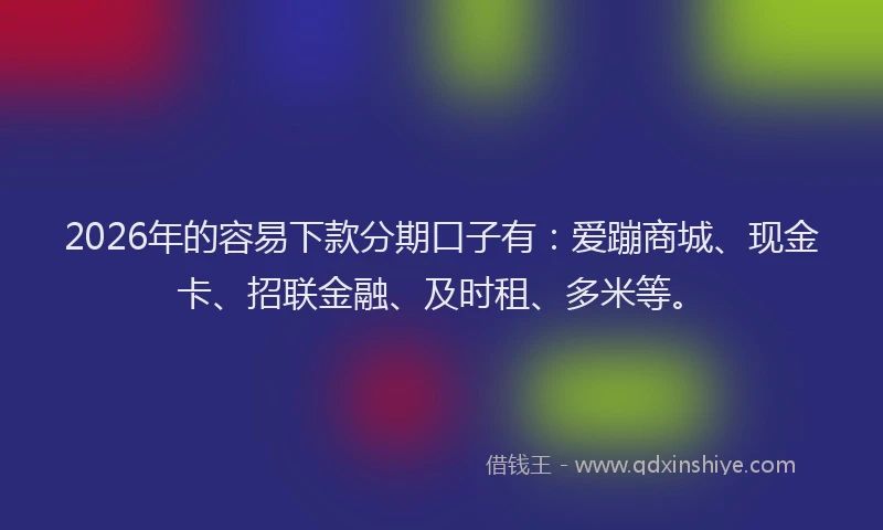 2026年的容易下款分期口子有：爱蹦商城、现金卡、招联金融、及时租、多米等。