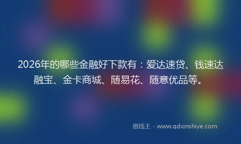 2026年的哪些金融好下款有:爱达速贷、钱速达融宝、金卡商城、随易花、随意优品等。