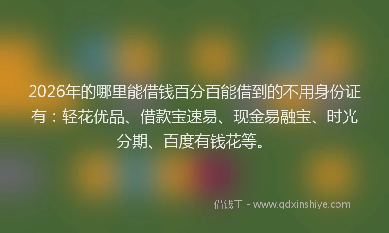 2026年的哪里能借钱百分百能借到的不用身份证有:轻花优品、借款宝速易、现金易融宝、时光分期、百度有钱花等。