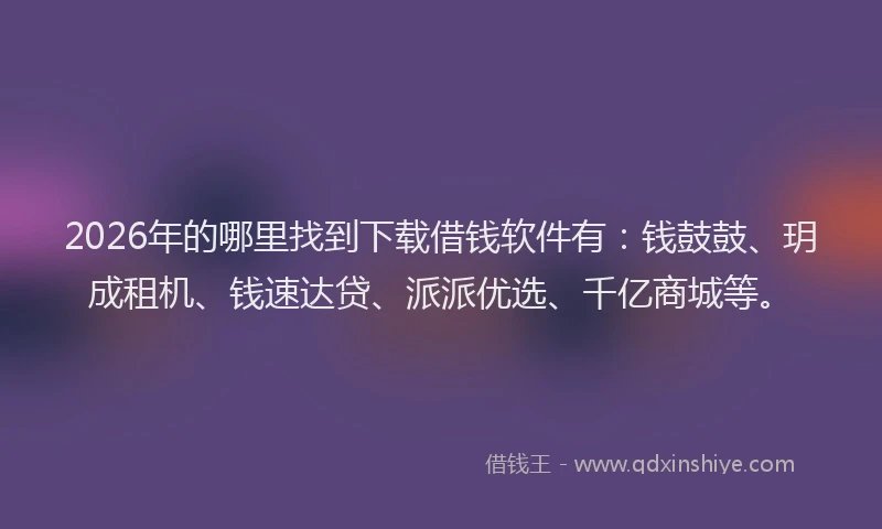 2026年的哪里找到下载借钱软件有：钱鼓鼓、玥成租机、钱速达贷、派派优选、千亿商城等。