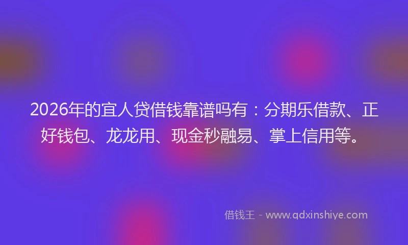 2026年的宜人贷借钱靠谱吗有：分期乐借款、正好钱包、龙龙用、现金秒融易、掌上信用等。