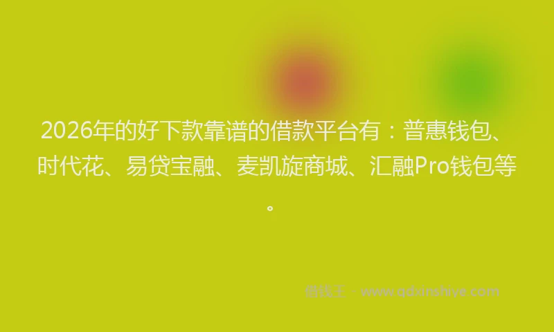 2026年的好下款靠谱的借款平台有：普惠钱包、时代花、易贷宝融、麦凯旋商城、汇融Pro钱包等。