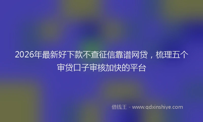 2026年最新好下款不查征信靠谱网贷，梳理五个审贷口子审核加快的平台