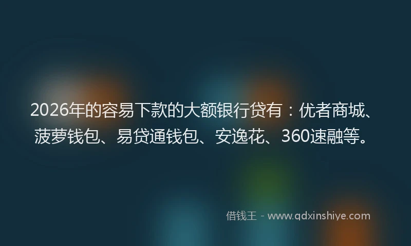 2026年的容易下款的大额银行贷有：优者商城、菠萝钱包、易贷通钱包、安逸花、360速融等。