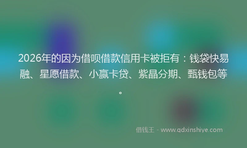 2026年的因为借呗借款信用卡被拒有：钱袋快易融、星愿借款、小赢卡贷、紫晶分期、甄钱包等。