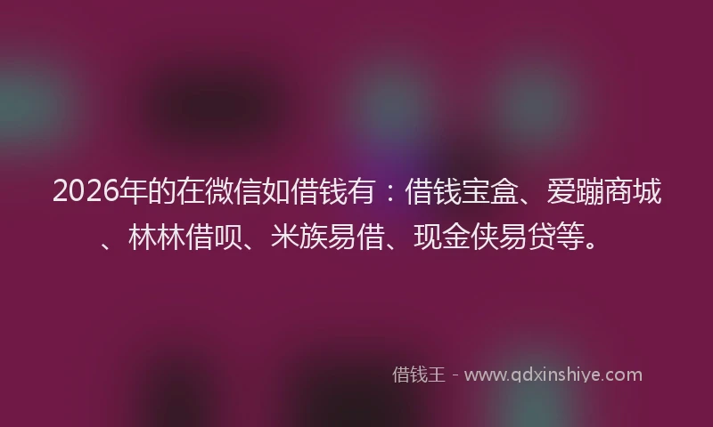 2026年的在微信如借钱有：借钱宝盒、爱蹦商城、林林借呗、米族易借、现金侠易贷等。
