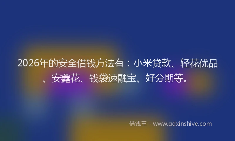 2026年的安全借钱方法有：小米贷款、轻花优品、安鑫花、钱袋速融宝、好分期等。