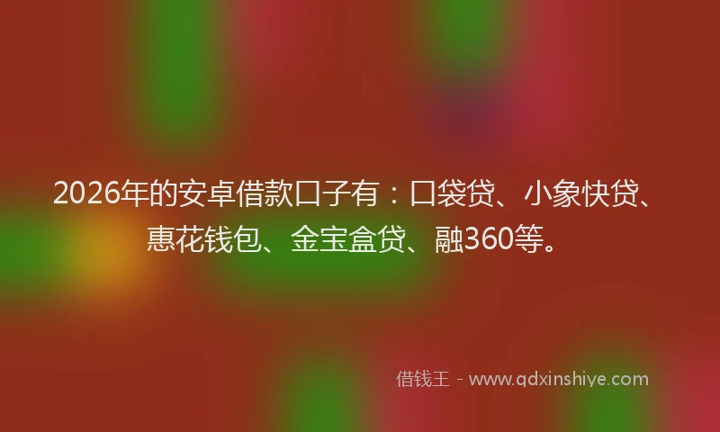 2026年的安卓借款口子有：口袋贷、小象快贷、惠花钱包、金宝盒贷、融360等。