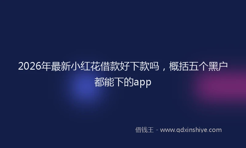 2026年最新小红花借款好下款吗，概括五个黑户都能下的app