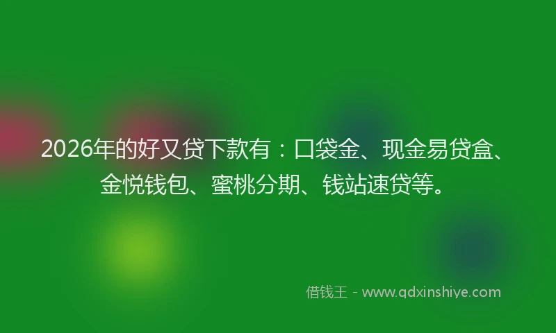 2026年的好又贷下款有：口袋金、现金易贷盒、金悦钱包、蜜桃分期、钱站速贷等。