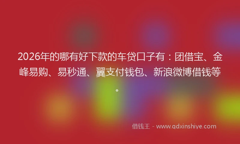 2026年的哪有好下款的车贷口子有：团借宝、金峰易购、易秒通、翼支付钱包、新浪微博借钱等。